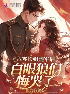 六零长姐随军后，白眼狼们悔哭了六零长姐随军后，白眼狼们悔哭了
